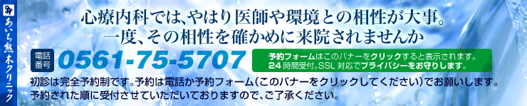 心療内科ではやはり医師や環境との相性が大事。一度その相性を確かめに来院されませんか・初診は完全予約制です。予約は電話0561-75-5707（月・火・木・金の9:00～12:30と16:00～19:00、水・土は9:00～12:30）かこのバナーをクリックして予約フォームからお願いします。
予約された順に受付させていただきますのでご了承ください。